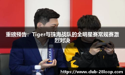 重磅预告：Tiger与珠海战队的全明星赛常规赛激烈对决